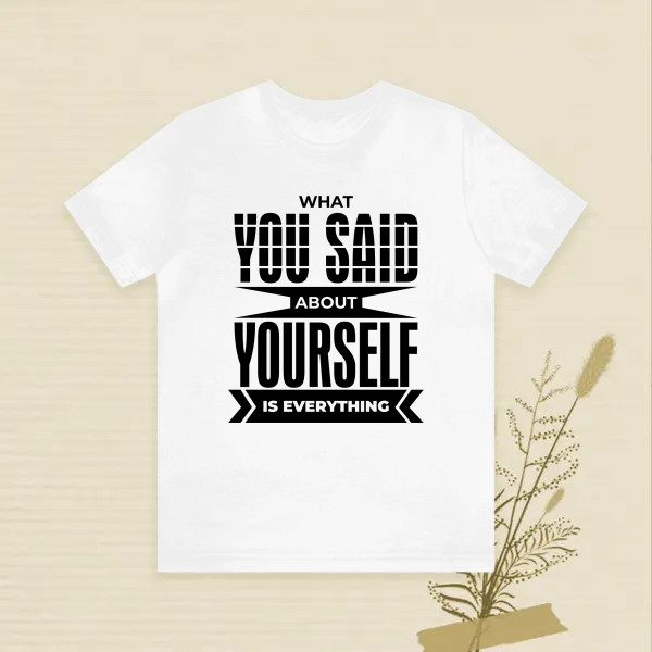 WHAT YOU SAID ABOUT YOURSELF IS EVERYTHING